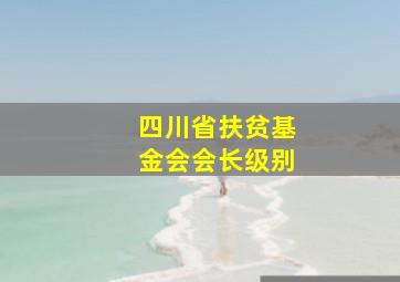 四川省扶贫基金会会长级别