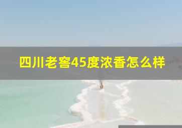 四川老窖45度浓香怎么样