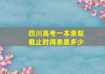 四川高考一本录取截止时间表是多少