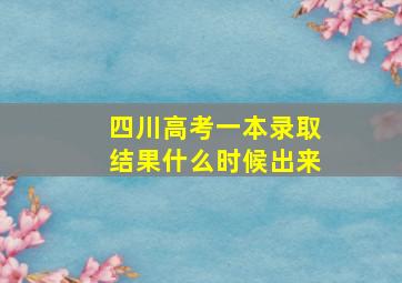 四川高考一本录取结果什么时候出来