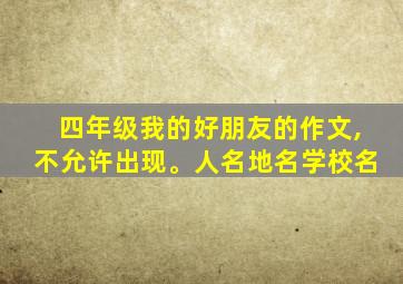 四年级我的好朋友的作文,不允许出现。人名地名学校名