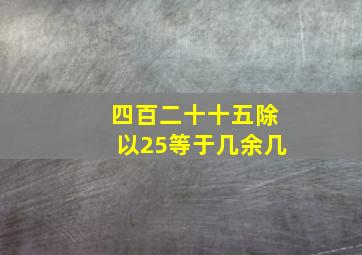 四百二十十五除以25等于几余几