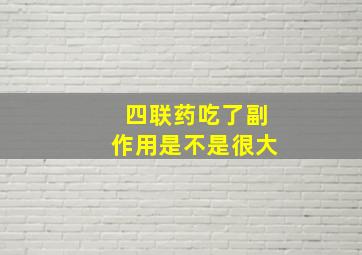 四联药吃了副作用是不是很大