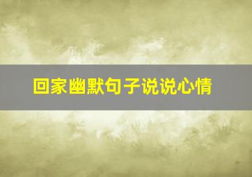 回家幽默句子说说心情