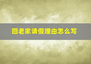 回老家请假理由怎么写