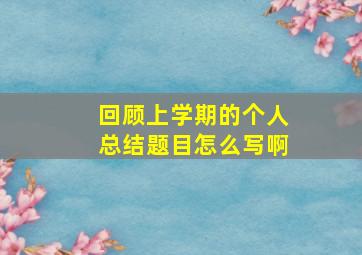 回顾上学期的个人总结题目怎么写啊