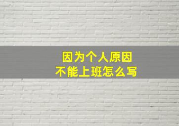 因为个人原因不能上班怎么写