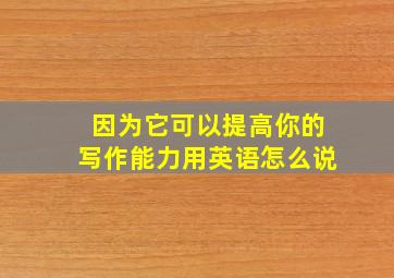 因为它可以提高你的写作能力用英语怎么说