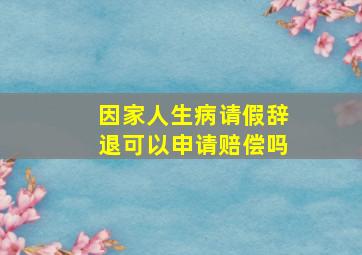 因家人生病请假辞退可以申请赔偿吗