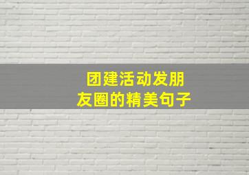 团建活动发朋友圈的精美句子