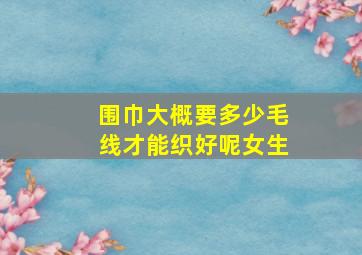 围巾大概要多少毛线才能织好呢女生