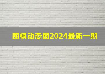 围棋动态图2024最新一期