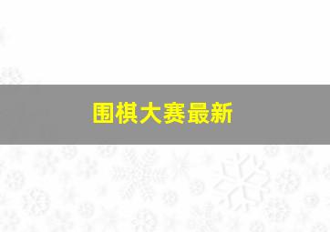 围棋大赛最新