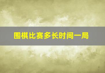 围棋比赛多长时间一局