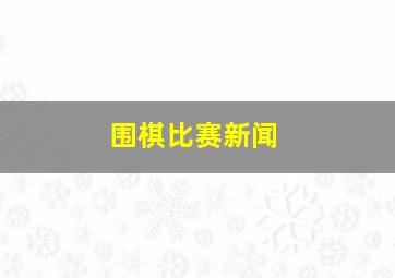 围棋比赛新闻