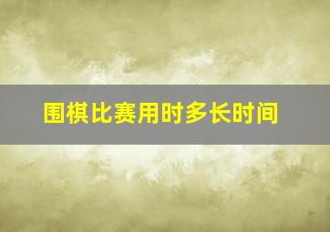 围棋比赛用时多长时间