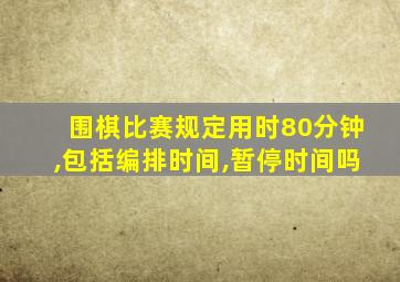 围棋比赛规定用时80分钟,包括编排时间,暂停时间吗