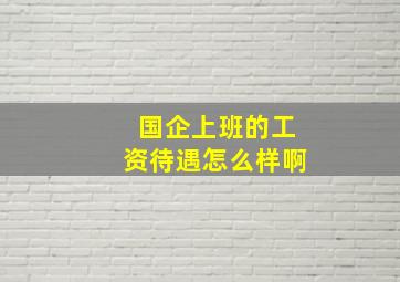 国企上班的工资待遇怎么样啊