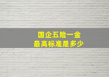 国企五险一金最高标准是多少