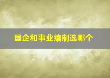 国企和事业编制选哪个