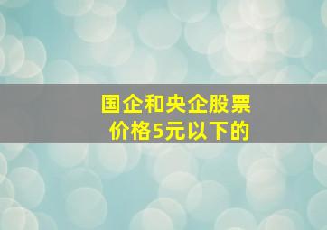 国企和央企股票价格5元以下的