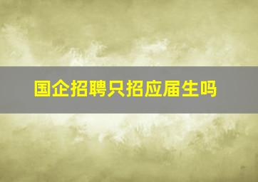 国企招聘只招应届生吗