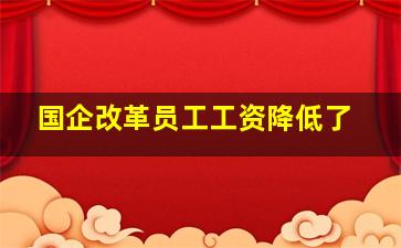 国企改革员工工资降低了