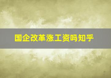 国企改革涨工资吗知乎