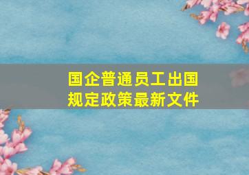 国企普通员工出国规定政策最新文件