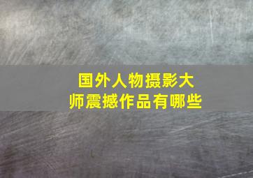 国外人物摄影大师震撼作品有哪些