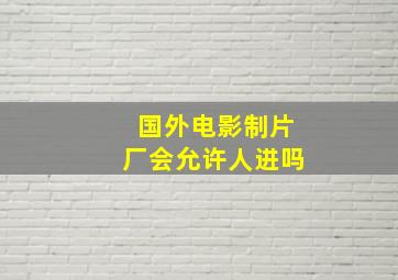 国外电影制片厂会允许人进吗