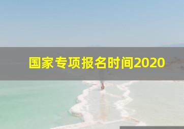 国家专项报名时间2020