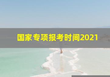 国家专项报考时间2021