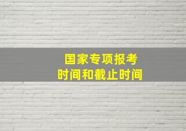 国家专项报考时间和截止时间