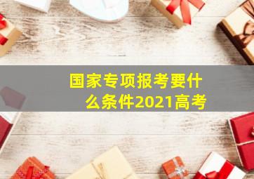 国家专项报考要什么条件2021高考