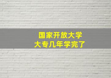 国家开放大学大专几年学完了