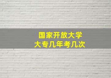 国家开放大学大专几年考几次