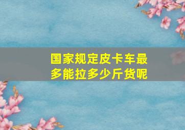 国家规定皮卡车最多能拉多少斤货呢