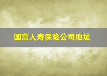 国富人寿保险公司地址