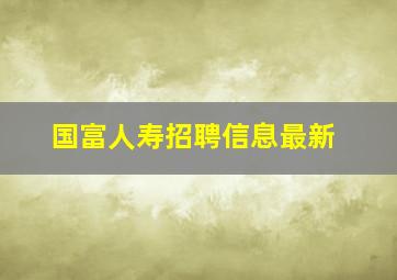 国富人寿招聘信息最新