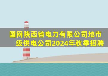 国网陕西省电力有限公司地市级供电公司2024年秋季招聘