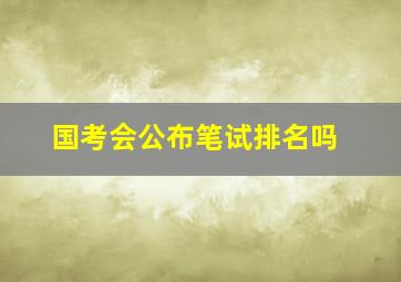 国考会公布笔试排名吗