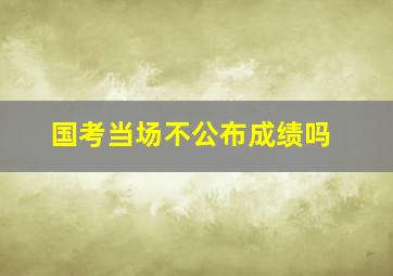 国考当场不公布成绩吗