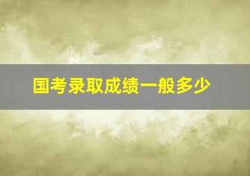 国考录取成绩一般多少