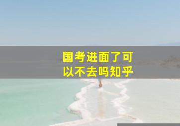 国考进面了可以不去吗知乎