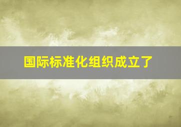 国际标准化组织成立了