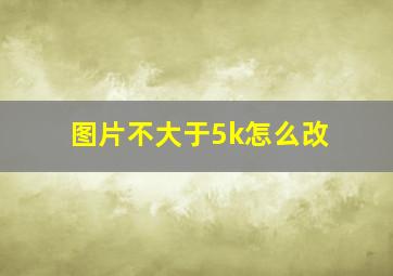 图片不大于5k怎么改