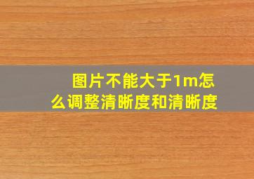 图片不能大于1m怎么调整清晰度和清晰度