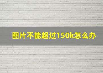 图片不能超过150k怎么办