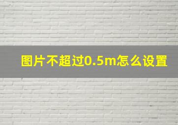 图片不超过0.5m怎么设置